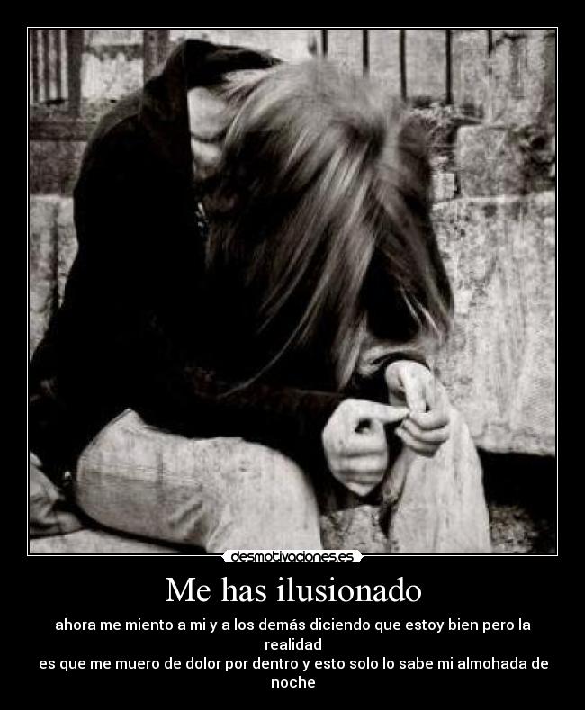 Me has ilusionado - ahora me miento a mi y a los demás diciendo que estoy bien pero la realidad
es que me muero de dolor por dentro y esto solo lo sabe mi almohada de noche