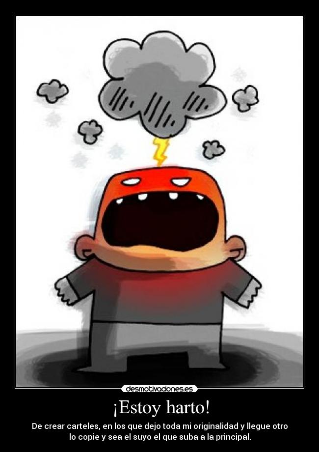 ¡Estoy harto! - De crear carteles, en los que dejo toda mi originalidad y llegue otro
lo copie y sea el suyo el que suba a la principal.
