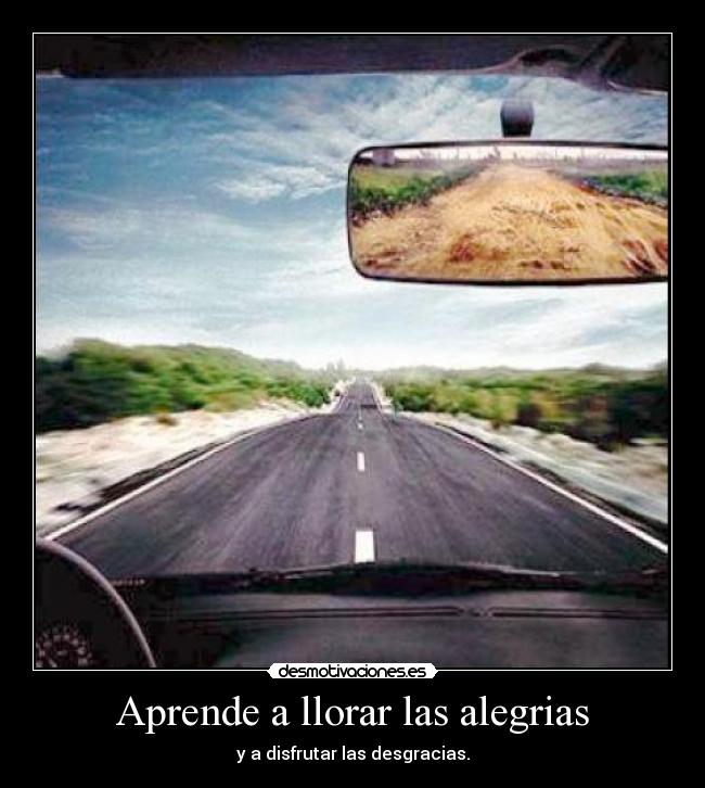 Aprende a llorar las alegrias - y a disfrutar las desgracias.