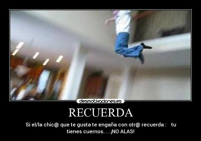 RECUERDA - Si el/la chic@ que te gusta te engaña con otr@ recuerda : tu
tienes cuernos. . . ¡NO ALAS!