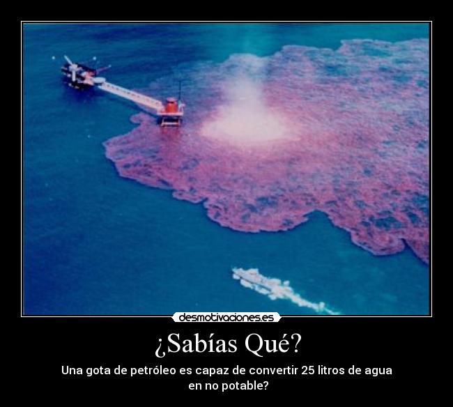 ¿Sabías Qué? - Una gota de petróleo es capaz de convertir 25 litros de agua
en no potable?