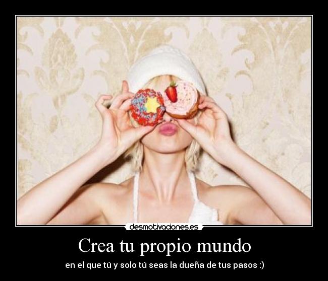 Crea tu propio mundo - en el que tú y solo tú seas la dueña de tus pasos :)