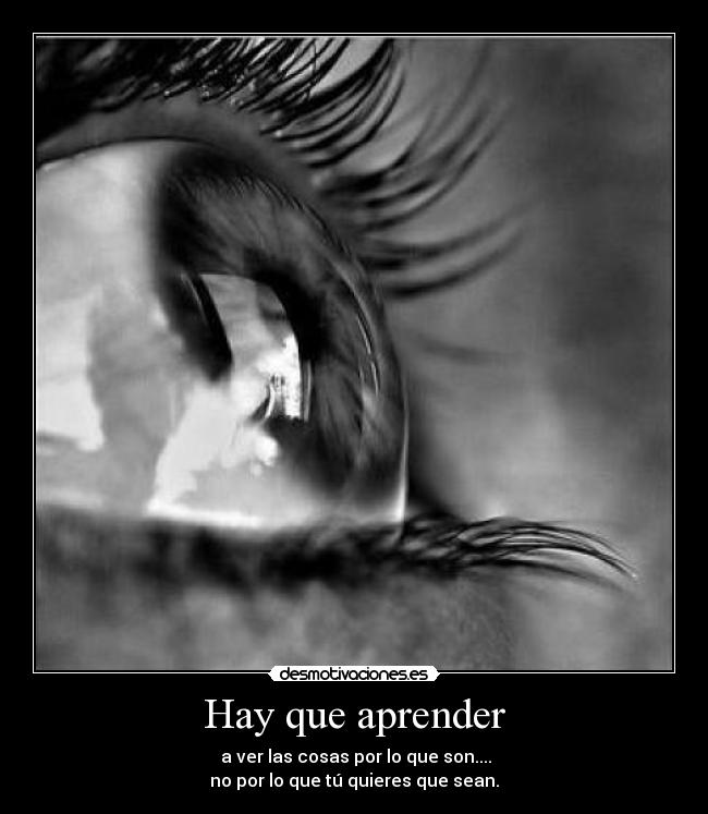 Hay que aprender - a ver las cosas por lo que son....
no por lo que tú quieres que sean.