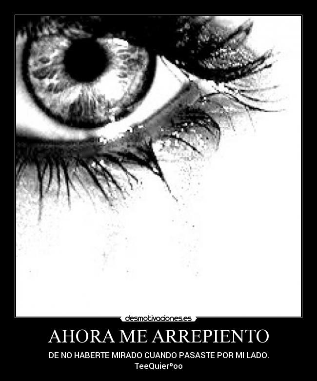 AHORA ME ARREPIENTO - DE NO HABERTE MIRADO CUANDO PASASTE POR MI LADO.
TeeQuierºoo