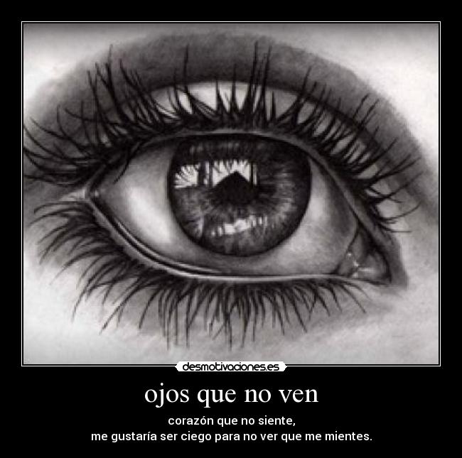 ojos que no ven - corazón que no siente,
me gustaría ser ciego para no ver que me mientes.