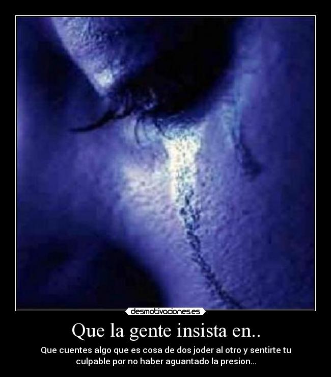 Que la gente insista en.. - Que cuentes algo que es cosa de dos joder al otro y sentirte tu
culpable por no haber aguantado la presion...