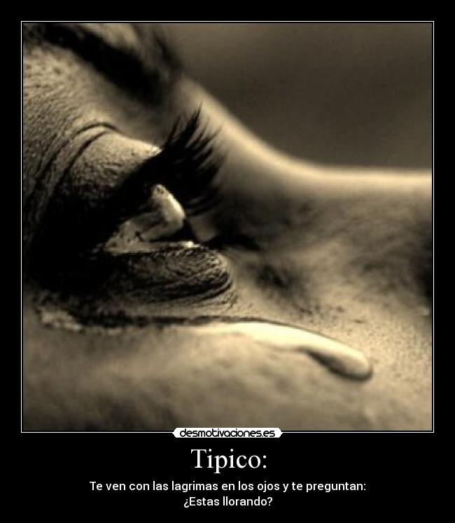 Tipico: - Te ven con las lagrimas en los ojos y te preguntan:
¿Estas llorando?