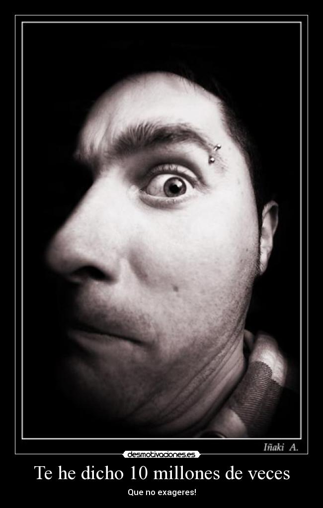 Te he dicho 10 millones de veces - Que no exageres!