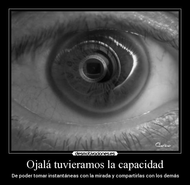 Ojalá tuvieramos la capacidad - De poder tomar instantáneas con la mirada y compartirlas con los demás