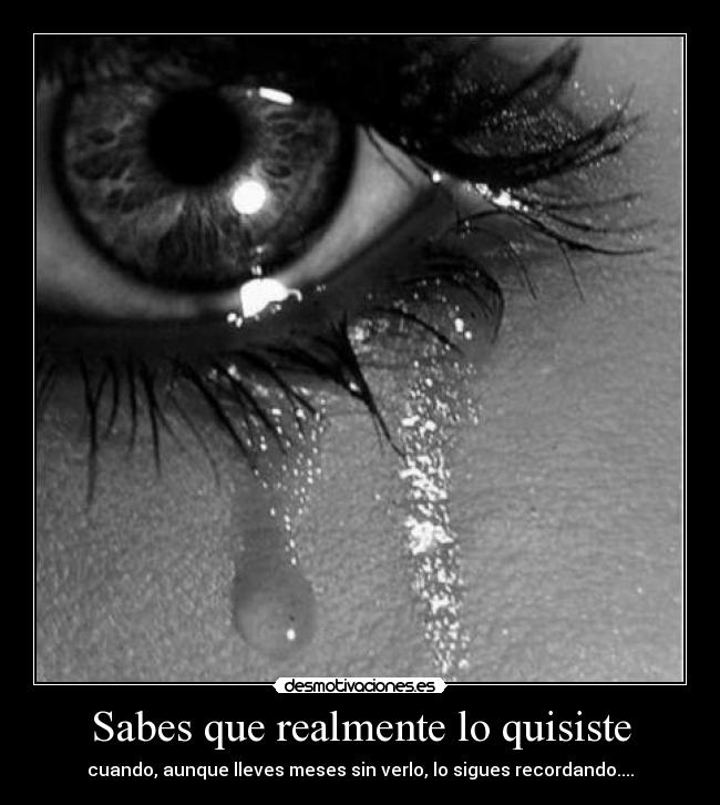 Sabes que realmente lo quisiste - cuando, aunque lleves meses sin verlo, lo sigues recordando....