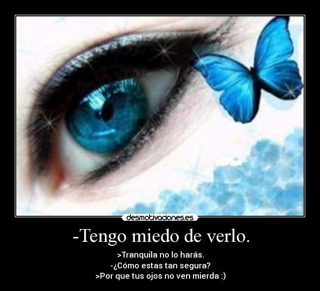 -Tengo miedo de verlo. - >Tranquila no lo harás.
-¿Cómo estas tan segura?
>Por que tus ojos no ven mierda :)