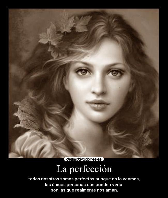 La perfección - todos nosotros somos perfectos aunque no lo veamos,
las únicas personas que pueden verlo 
son las que realmente nos aman.