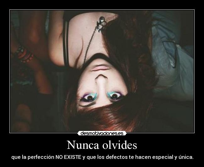 Nunca olvides - que la perfección NO EXISTE y que los defectos te hacen especial y única.