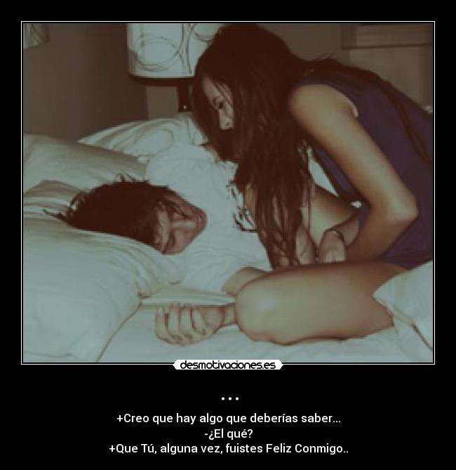 ... - +Creo que hay algo que deberías saber...
-¿El qué?
+Que Tú, alguna vez, fuistes Feliz Conmigo..