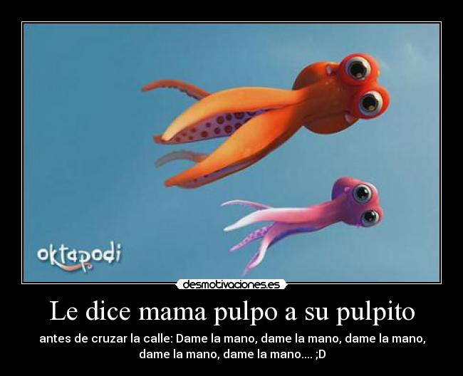 Le dice mama pulpo a su pulpito - antes de cruzar la calle: Dame la mano, dame la mano, dame la mano,
dame la mano, dame la mano.... ;D