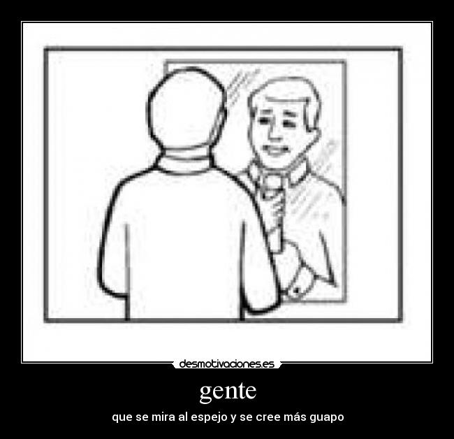 gente - que se mira al espejo y se cree más guapo
