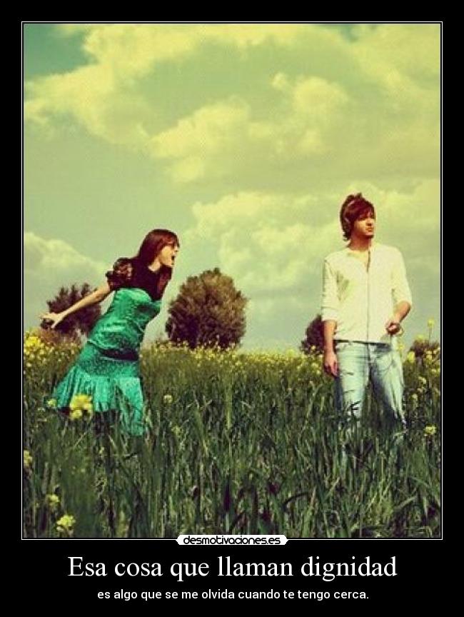 Esa cosa que llaman dignidad - es algo que se me olvida cuando te tengo cerca.
