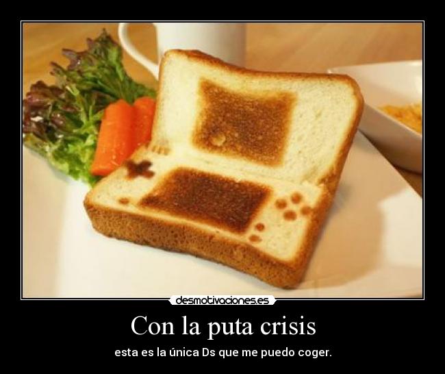 Con la puta crisis - esta es la única Ds que me puedo coger.