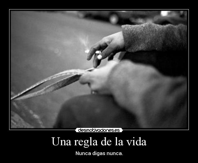 Una regla de la vida - Nunca digas nunca.