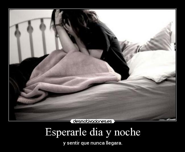 Esperarle dia y noche - y sentir que nunca llegara.