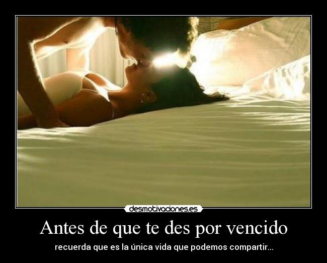 Antes de que te des por vencido - recuerda que es la única vida que podemos compartir...