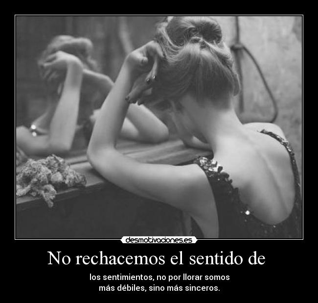No rechacemos el sentido de - los sentimientos, no por llorar somos
más débiles, sino más sinceros.