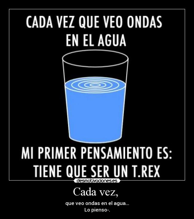 Cada vez, - que veo ondas en el agua...
Lo pienso-.
