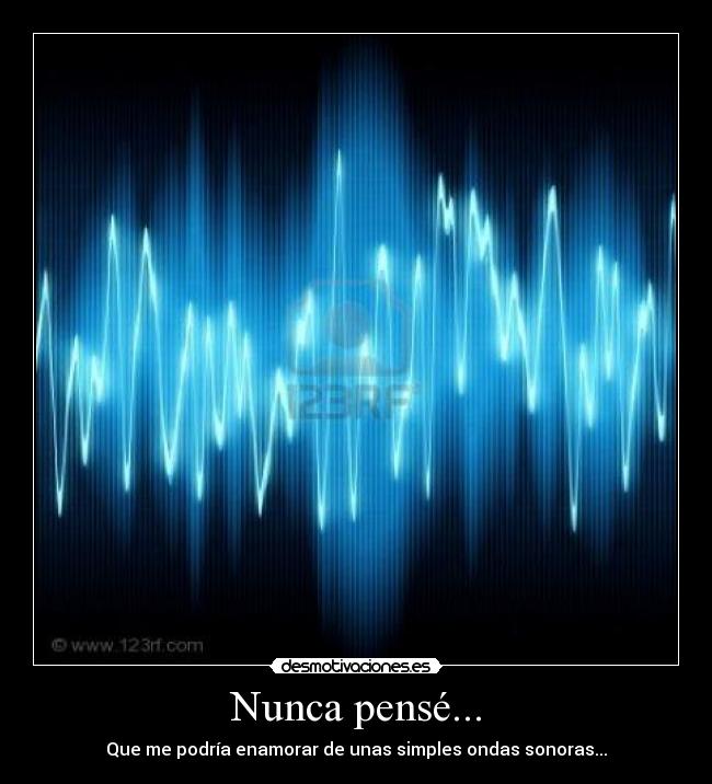Nunca pensé... - Que me podría enamorar de unas simples ondas sonoras...