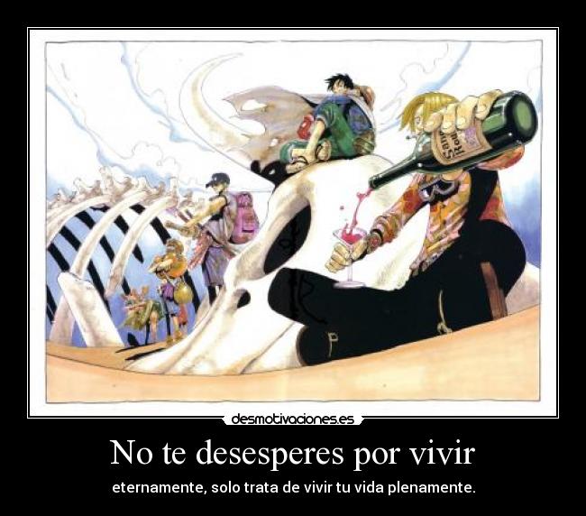 No te desesperes por vivir - eternamente, solo trata de vivir tu vida plenamente.