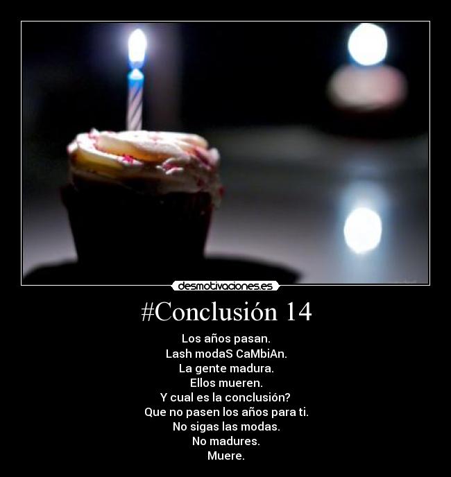 #Conclusión 14 - Los años pasan.
Lash modaS CaMbiAn.
La gente madura.
Ellos mueren.
Y cual es la conclusión?
Que no pasen los años para ti.
No sigas las modas.
No madures.
Muere.
