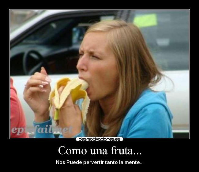 Como una fruta... - Nos Puede pervertir tanto la mente...