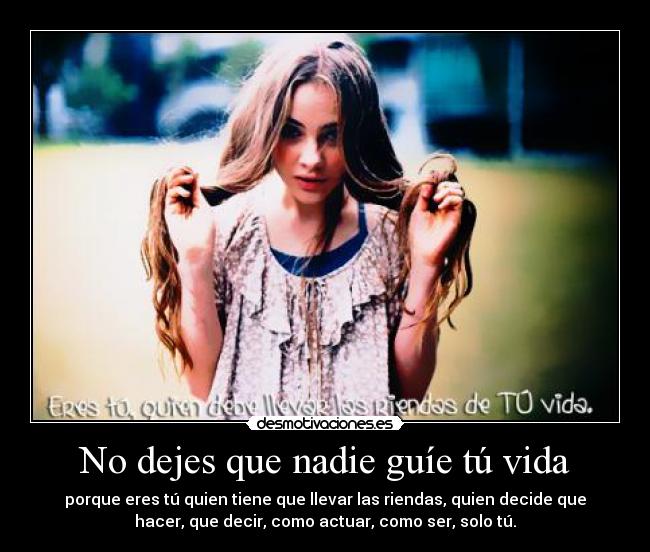 No dejes que nadie guíe tú vida - porque eres tú quien tiene que llevar las riendas, quien decide que
hacer, que decir, como actuar, como ser, solo tú.