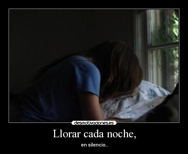 Llorar cada noche, - en silencio..