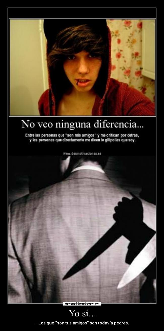 Yo sí... - ...Los que son tus amigos son todavía peores.
