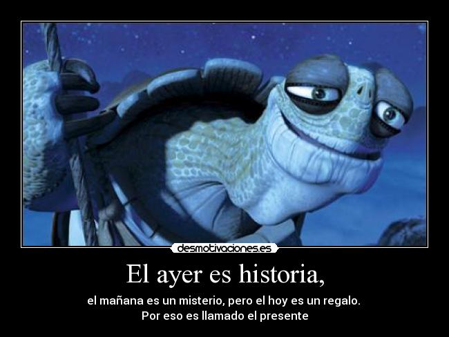 El ayer es historia, - el mañana es un misterio, pero el hoy es un regalo.
Por eso es llamado el presente