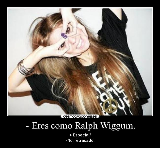 - Eres como Ralph Wiggum. - + Especial?
-No, retrasado.