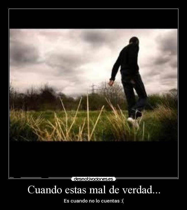 Cuando estas mal de verdad... - Es cuando no lo cuentas :(