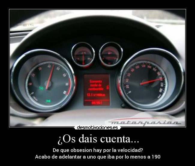 ¿Os dais cuenta... - De que obsesion hay por la velocidad?
Acabo de adelantar a uno que iba por lo menos a 190