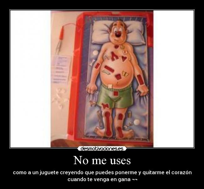 No me uses - como a un juguete creyendo que puedes ponerme y quitarme el corazón
cuando te venga en gana ¬¬