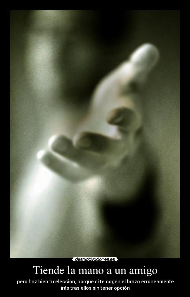 Tiende la mano a un amigo - pero haz bien tu elección, porque si te cogen el brazo erróneamente
irás tras ellos sin tener opción