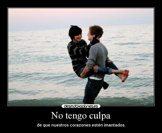 No tengo culpa - de que nuestros corazones estén imantados.