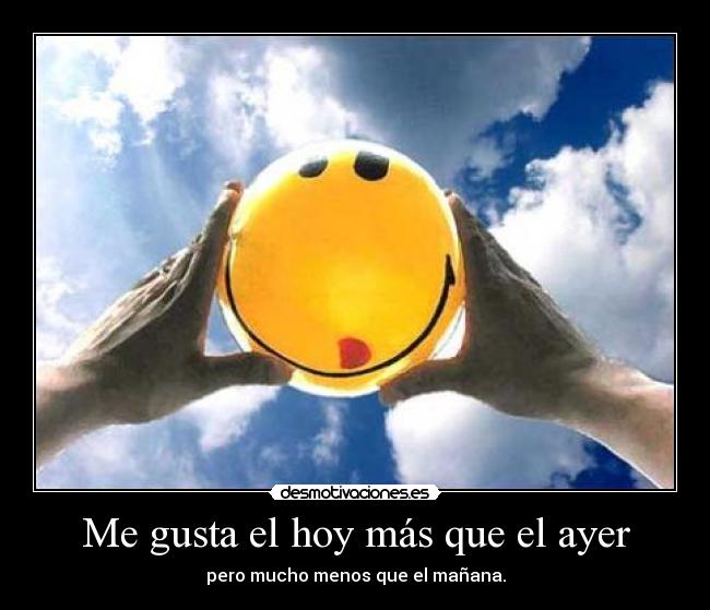 Me gusta el hoy más que el ayer - pero mucho menos que el mañana.