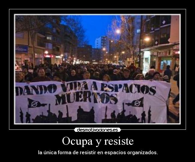 Ocupa y resiste - la única forma de resistir en espacios organizados.