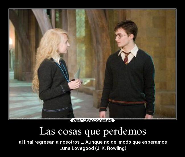 Las cosas que perdemos - al final regresan a nosotros ... Aunque no del modo que esperamos
Luna Lovegood (J. K. Rowling)