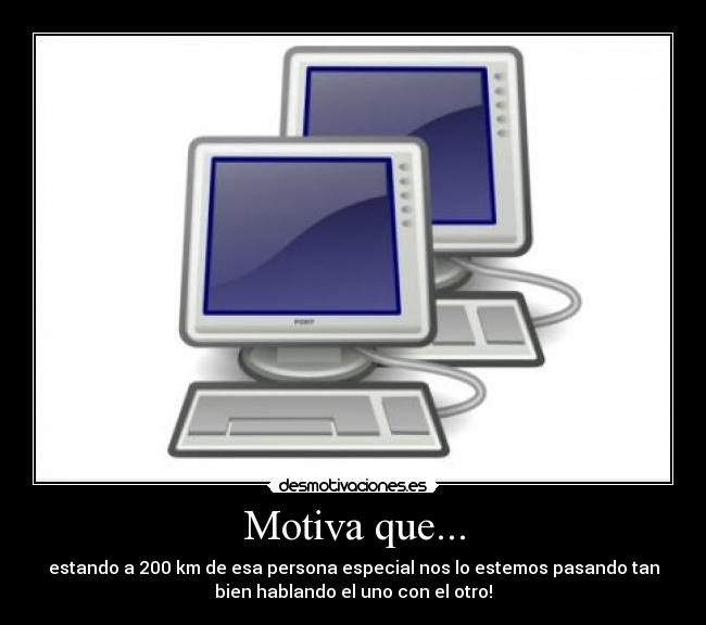 Motiva que... - estando a 200 km de esa persona especial nos lo estemos pasando tan
bien hablando el uno con el otro!