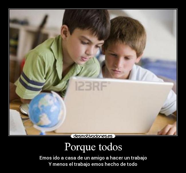 Porque todos - Emos ido a casa de un amigo a hacer un trabajo
Y menos el trabajo emos hecho de todo