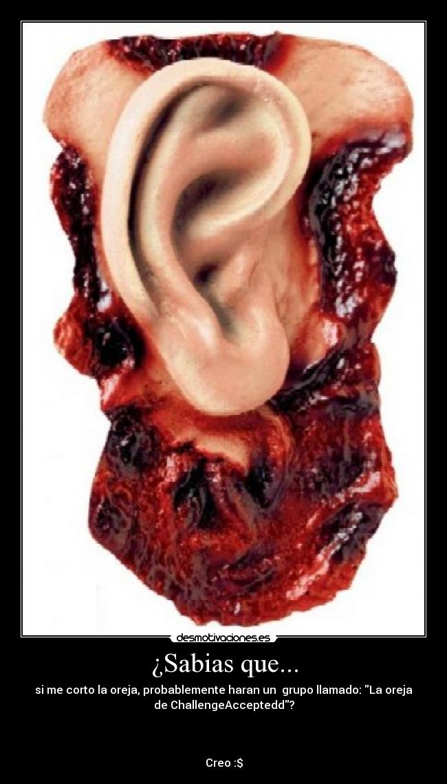 ¿Sabias que... - si me corto la oreja, probablemente haran un grupo llamado: La oreja
de ChallengeAcceptedd?
Creo :$