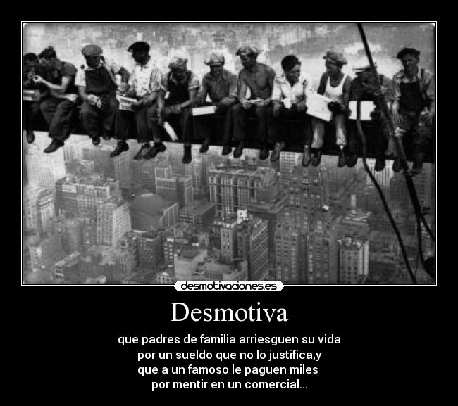 Desmotiva - que padres de familia arriesguen su vida
por un sueldo que no lo justifica,y
que a un famoso le paguen miles
por mentir en un comercial...
