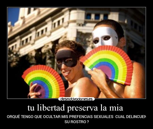 tu libertad preserva la mia - ¿PORQUÉ TENGO QUE OCULTAR MIS PREFENCIAS SEXUALES CUAL DELINCUENTE
SU ROSTRO ?