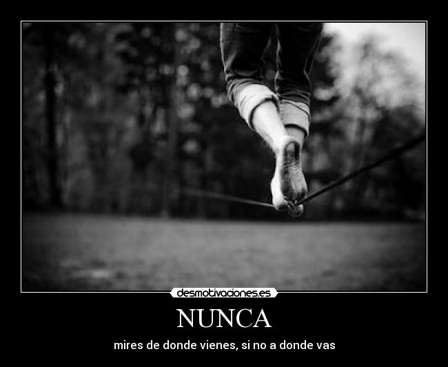 NUNCA - mires de donde vienes, si no a donde vas